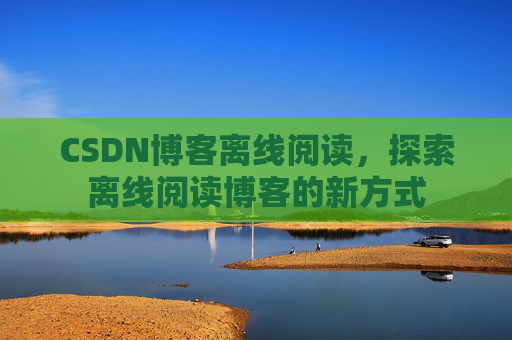CSDN博客离线阅读，探索离线阅读博客的新方式
